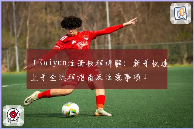 「Kaiyun注册教程详解：新手快速上手全流程指南及注意事项」