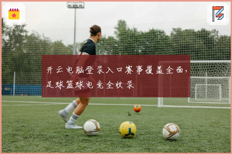 开云电脑登录入口赛事覆盖全面，足球篮球电竞全收录