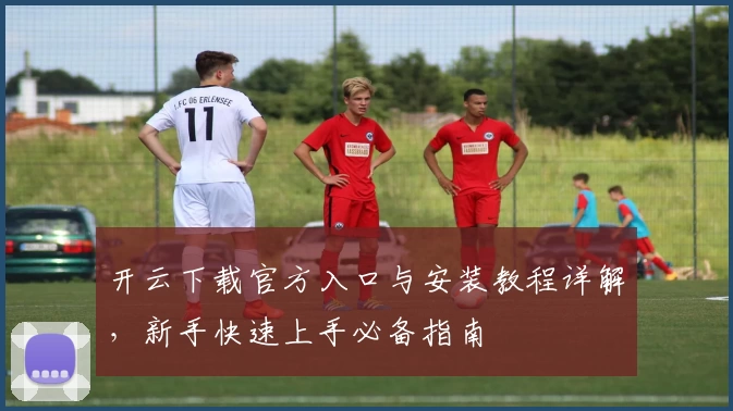 开云下载官方入口与安装教程详解,新手快速上手必备指南