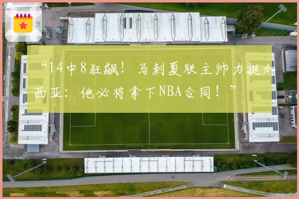 “14中8狂飙！马刺夏联主帅力挺加西亚：他必将拿下NBA合同！”