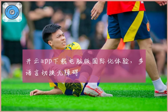 开云app下载电脑版国际化体验,多语言切换无障碍