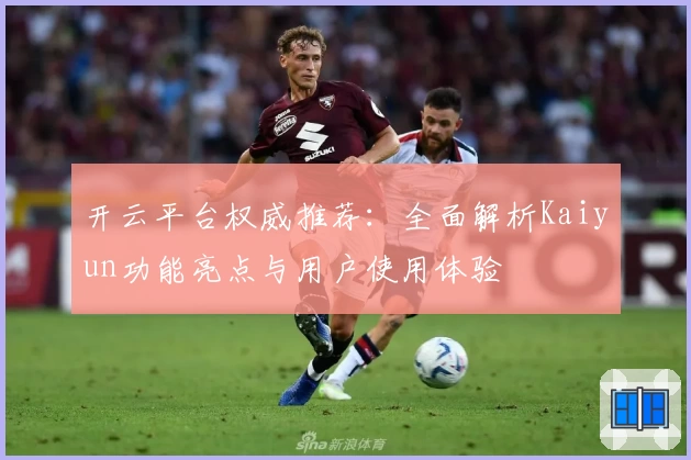 开云平台权威推荐：全面解析Kaiyun功能亮点与用户使用体验