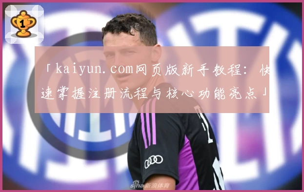 「kaiyun.com网页版新手教程：快速掌握注册流程与核心功能亮点」