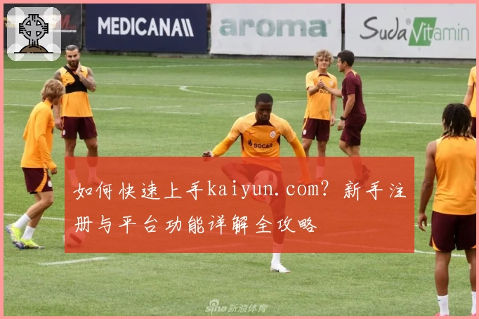 如何快速上手kaiyun.com?新手注册与平台功能详解全攻略