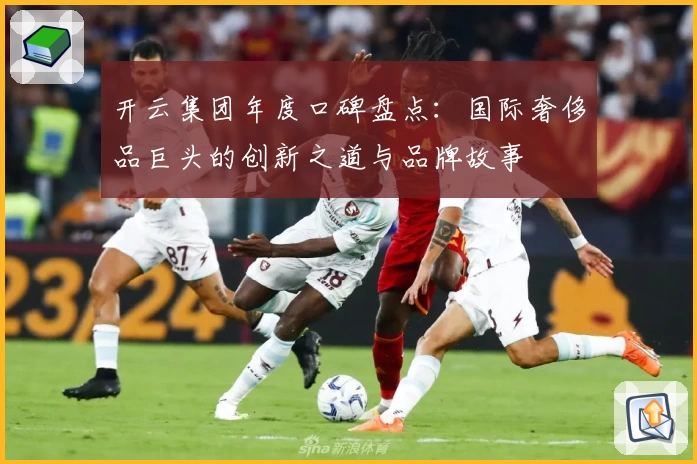 开云集团年度口碑盘点：国际奢侈品巨头的创新之道与品牌故事