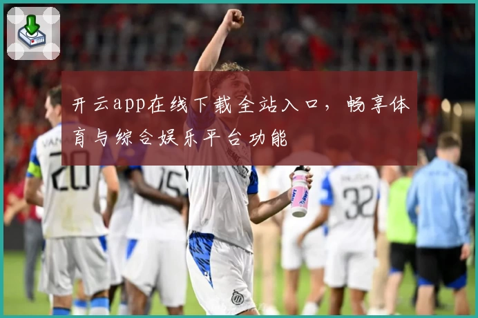 开云app在线下载全站入口，畅享体育与综合娱乐平台功能