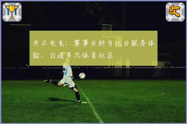 开云电竞:赛事分析与比分服务体验,打造多元体育社区