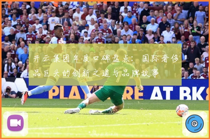 开云集团年度口碑盘点：国际奢侈品巨头的创新之道与品牌故事