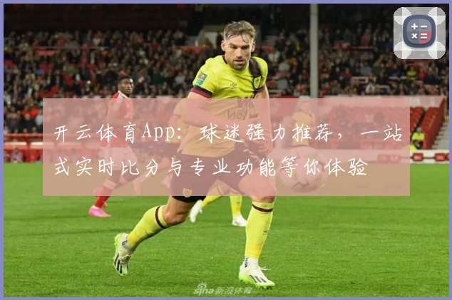 开云体育App：球迷强力推荐，一站式实时比分与专业功能等你体验