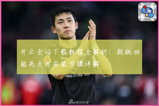 开云全站下载教程全解析：新版功能亮点与安装步骤详解