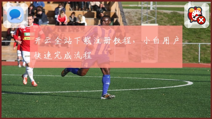 开云全站下载注册教程，小白用户快速完成流程