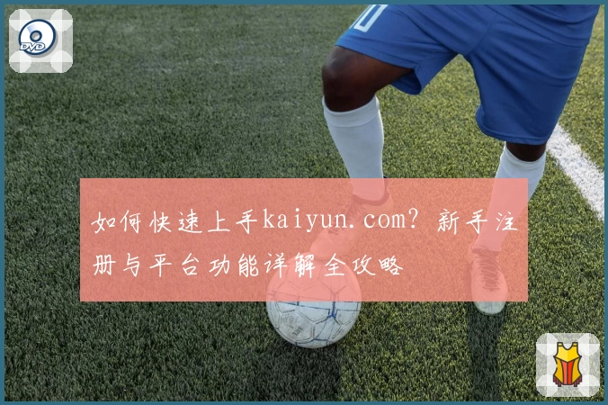 如何快速上手kaiyun.com？新手注册与平台功能详解全攻略