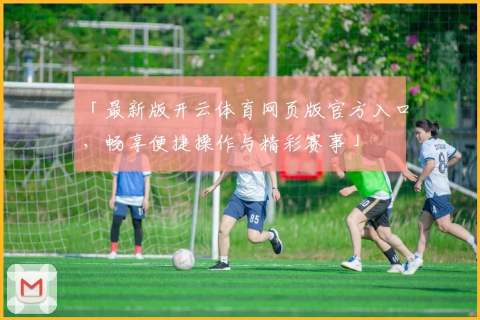 「最新版开云体育网页版官方入口，畅享便捷操作与精彩赛事」