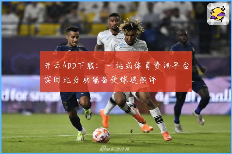 开云App下载:一站式体育资讯平台实时比分功能备受球迷热评