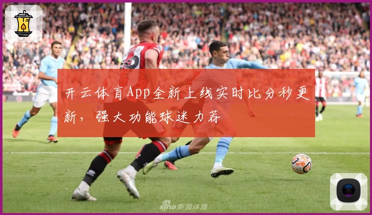 开云体育App全新上线实时比分秒更新,强大功能球迷力荐