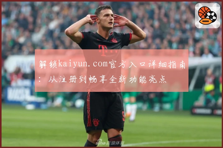 解锁kaiyun.com官方入口详细指南:从注册到畅享全新功能亮点
