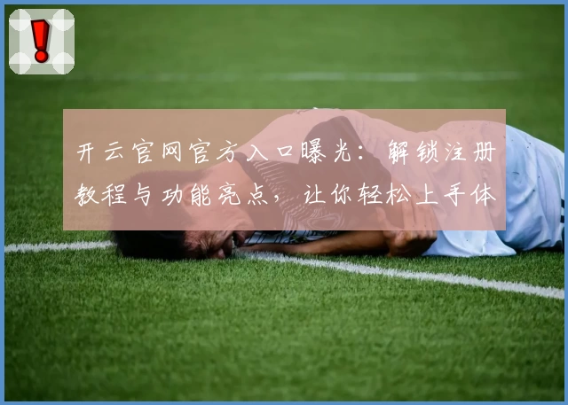 开云官网官方入口曝光：解锁注册教程与功能亮点，让你轻松上手体验