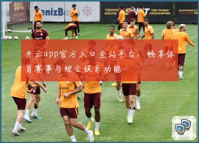 开云app官方入口全站平台，畅享体育赛事与综合娱乐功能