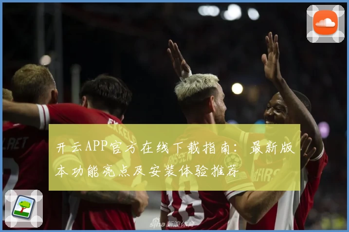 开云APP官方在线下载指南:最新版本功能亮点及安装体验推荐
