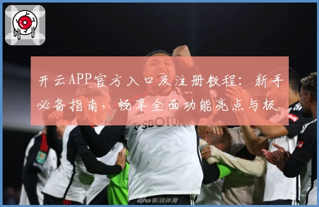 开云APP官方入口及注册教程：新手必备指南，畅享全面功能亮点与极致体验