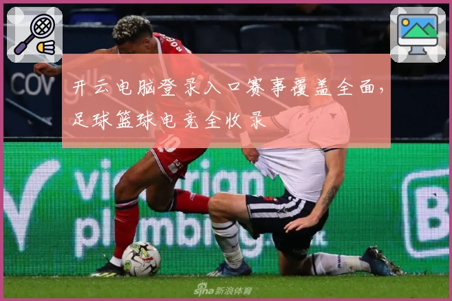 开云电脑登录入口赛事覆盖全面，足球篮球电竞全收录