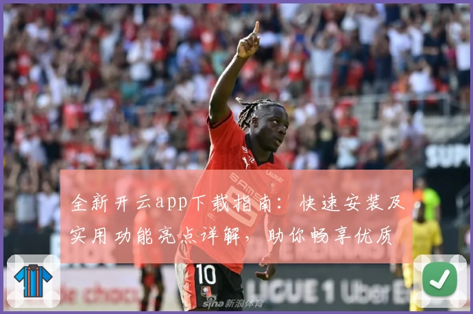 全新开云app下载指南：快速安装及实用功能亮点详解，助你畅享优质体验