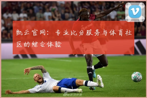 凯云官网：专业比分服务与体育社区的综合体验