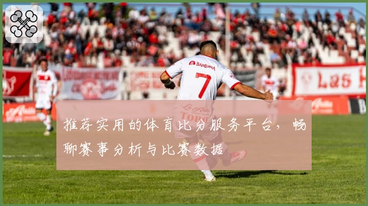 推荐实用的体育比分服务平台,畅聊赛事分析与比赛数据