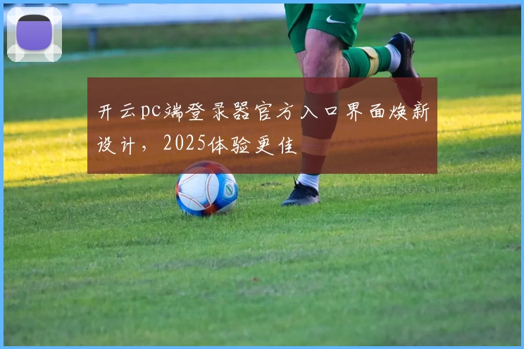 开云pc端登录器官方入口界面焕新设计，2025体验更佳