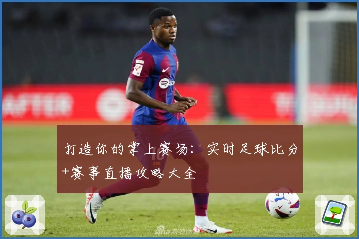 打造你的掌上赛场:实时足球比分+赛事直播攻略大全