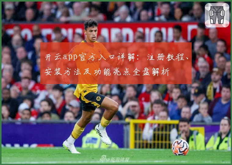开云app官方入口详解：注册教程、安装方法及功能亮点全盘解析
