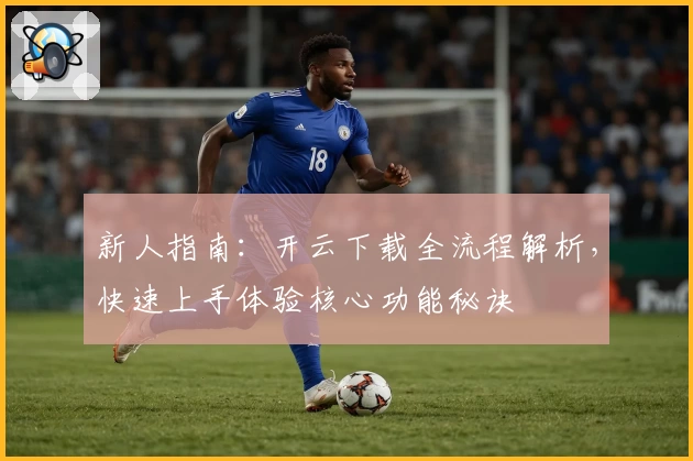 新人指南：开云下载全流程解析，快速上手体验核心功能秘诀