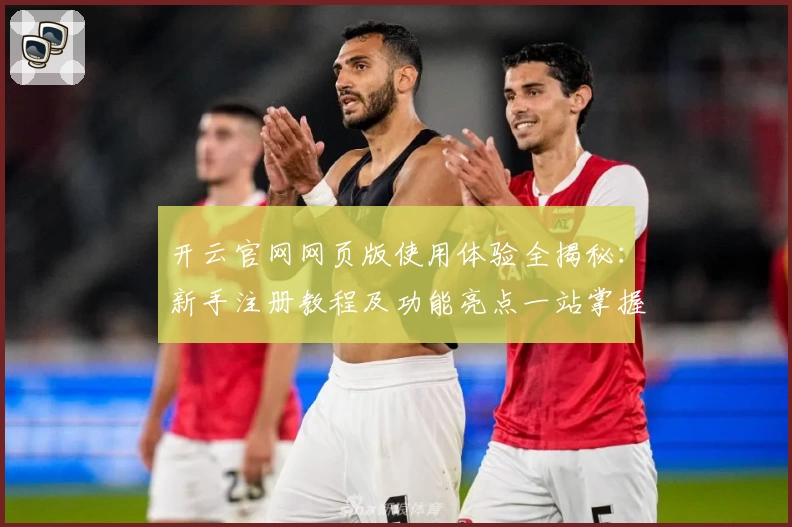开云官网网页版使用体验全揭秘：新手注册教程及功能亮点一站掌握