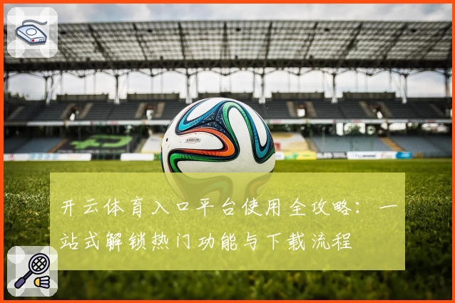 开云体育入口平台使用全攻略:一站式解锁热门功能与下载流程