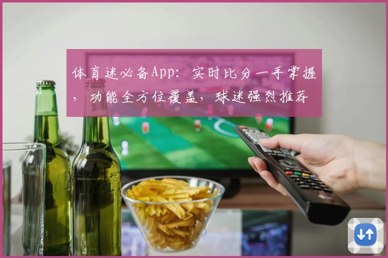 体育迷必备App：实时比分一手掌握，功能全方位覆盖，球迷强烈推荐