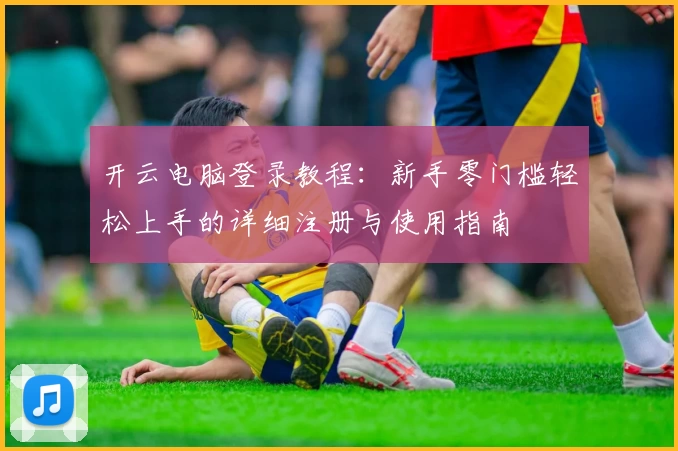 开云电脑登录教程:新手零门槛轻松上手的详细注册与使用指南