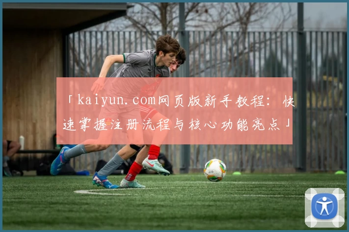 「kaiyun.com网页版新手教程：快速掌握注册流程与核心功能亮点」