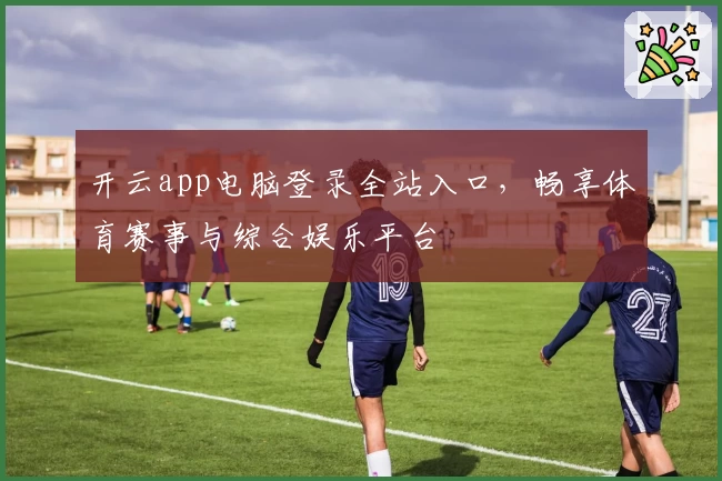 开云app电脑登录全站入口，畅享体育赛事与综合娱乐平台