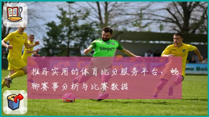 推荐实用的体育比分服务平台,畅聊赛事分析与比赛数据