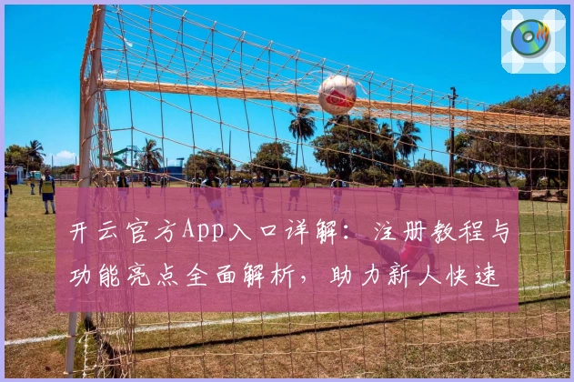 开云官方App入口详解：注册教程与功能亮点全面解析，助力新人快速上手！