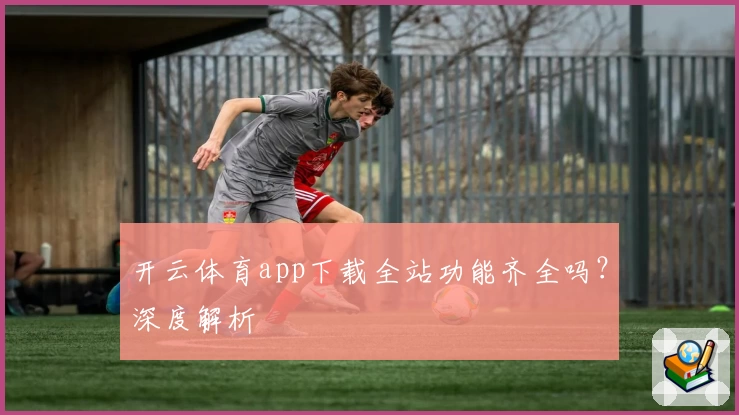 开云体育app下载全站功能齐全吗？深度解析