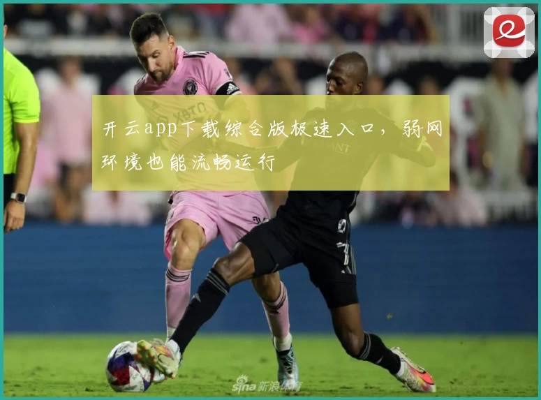 开云app下载综合版极速入口,弱网环境也能流畅运行