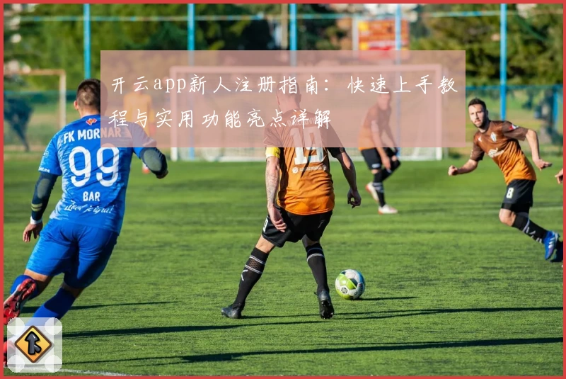 开云app新人注册指南：快速上手教程与实用功能亮点详解