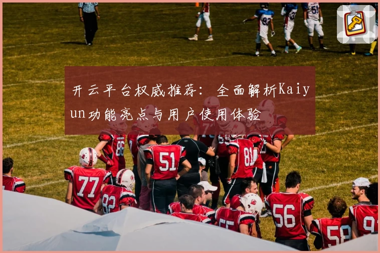 开云平台权威推荐：全面解析Kaiyun功能亮点与用户使用体验