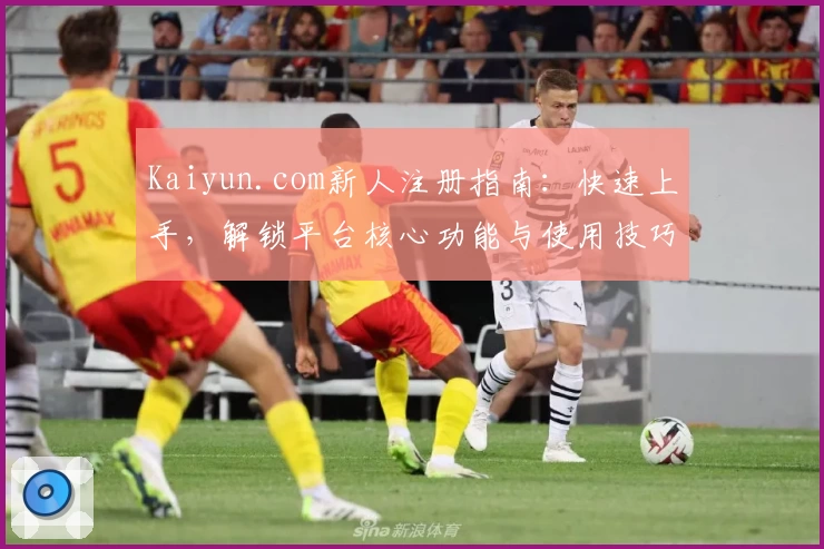 Kaiyun.com新人注册指南：快速上手，解锁平台核心功能与使用技巧