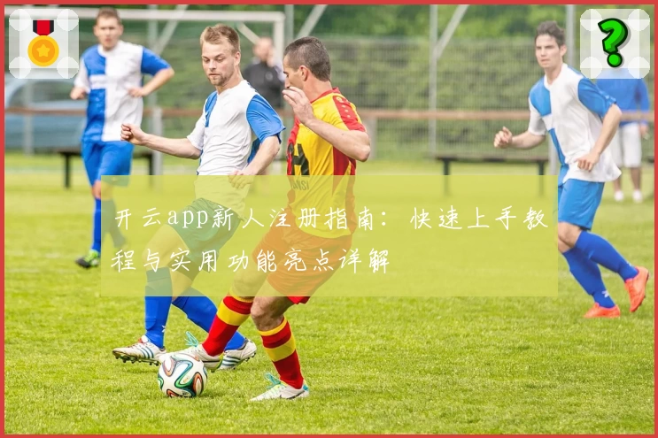 开云app新人注册指南：快速上手教程与实用功能亮点详解