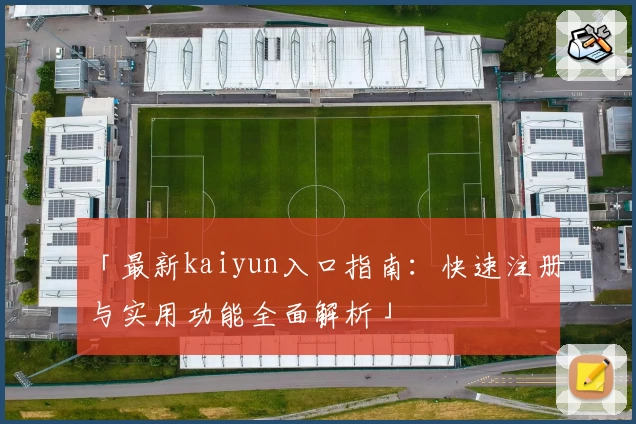 「最新kaiyun入口指南：快速注册与实用功能全面解析」