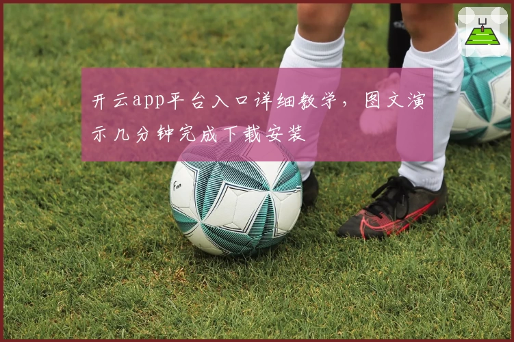 开云app平台入口详细教学,图文演示几分钟完成下载安装